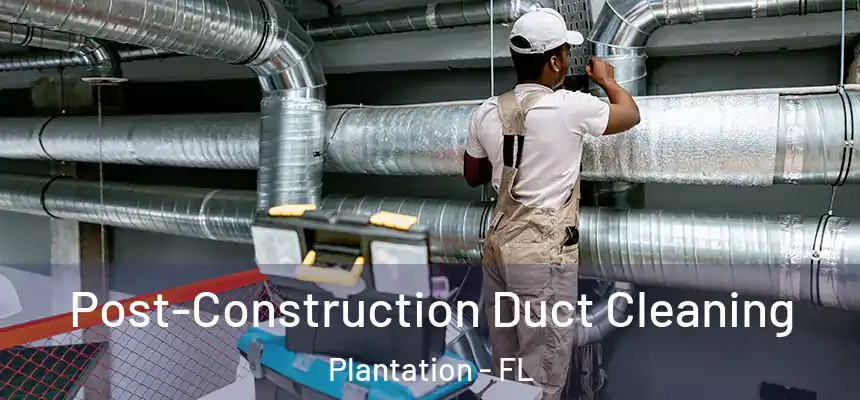 Post-Construction Duct Cleaning Plantation - FL